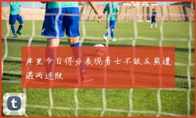 库里今日得分表现勇士不敌灰熊遭遇两连败