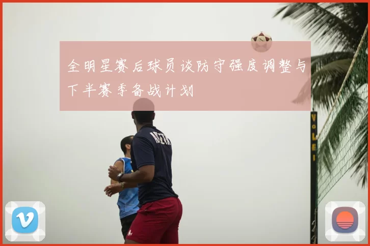 全明星赛后球员谈防守强度调整与下半赛季备战计划