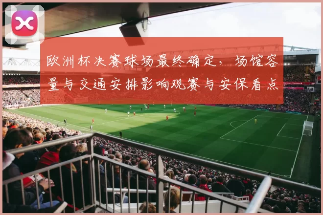 欧洲杯决赛球场最终确定，场馆容量与交通安排影响观赛与安保看点