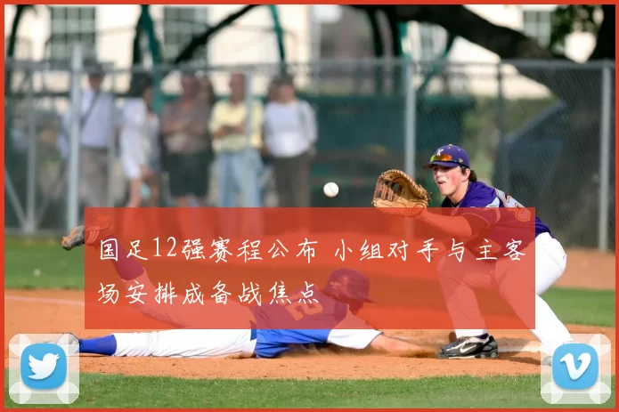 国足12强赛程公布 小组对手与主客场安排成备战焦点