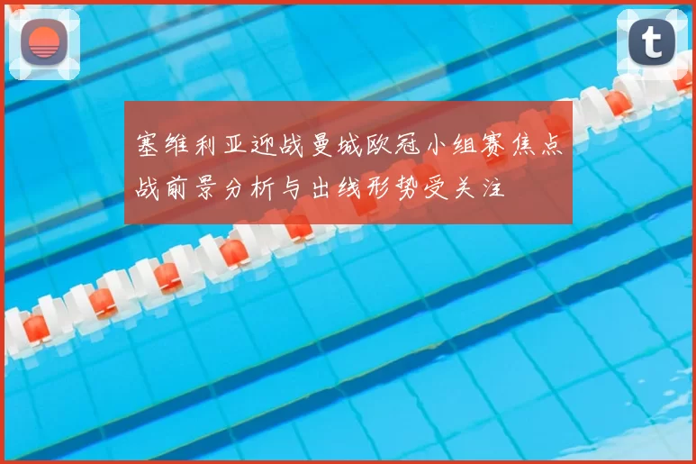 塞维利亚迎战曼城欧冠小组赛焦点战前景分析与出线形势受关注