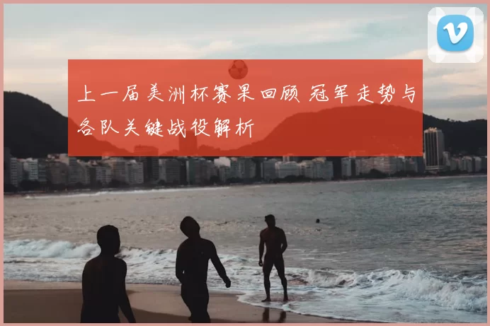 上一届美洲杯赛果回顾 冠军走势与各队关键战役解析