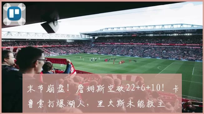 末节崩盘!詹姆斯空砍22+6+10!卡鲁索打爆湖人,里夫斯未能救主