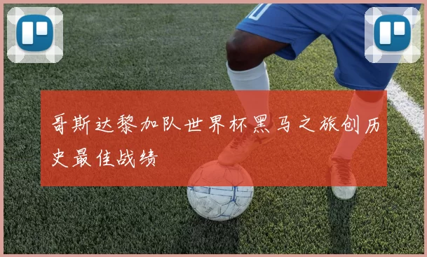 哥斯达黎加队世界杯黑马之旅创历史最佳战绩