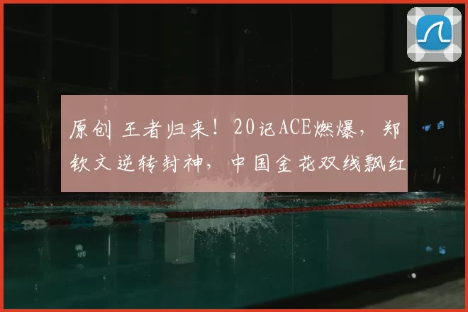 原创 王者归来！20记ACE燃爆，郑钦文逆转封神，中国金花双线飘红藏惊喜
