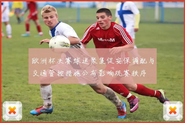欧洲杯决赛球迷聚集促安保调配与交通管控措施公布影响观赛秩序