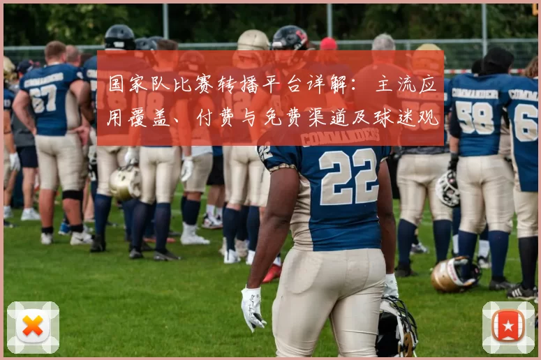 国家队比赛转播平台详解：主流应用覆盖、付费与免费渠道及球迷观看建议