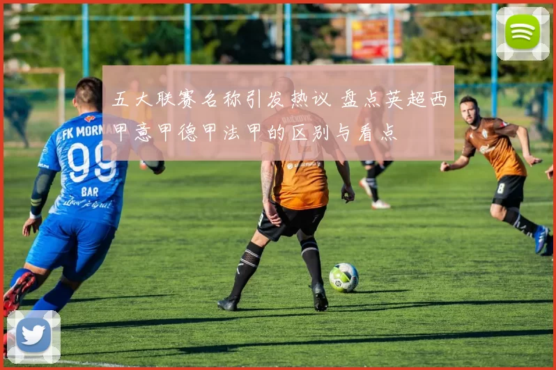 五大联赛名称引发热议 盘点英超西甲意甲德甲法甲的区别与看点