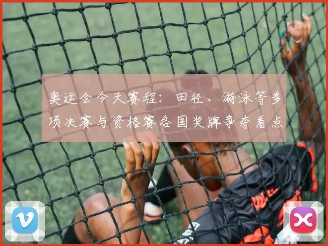 奥运会今天赛程：田径、游泳等多项决赛与资格赛各国奖牌争夺看点