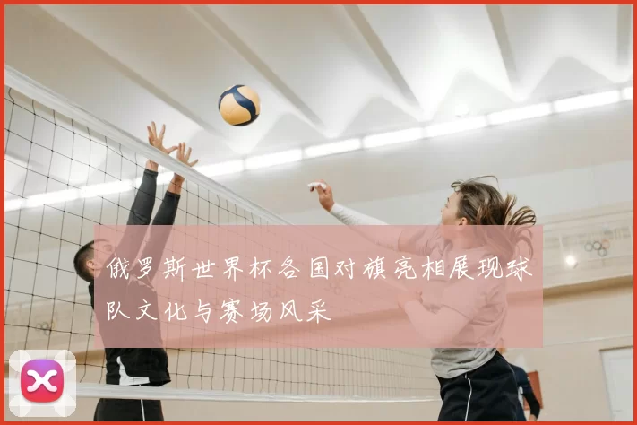 俄罗斯世界杯各国对旗亮相展现球队文化与赛场风采