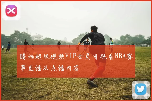 腾讯超级视频VIP会员可观看NBA赛事直播及点播内容